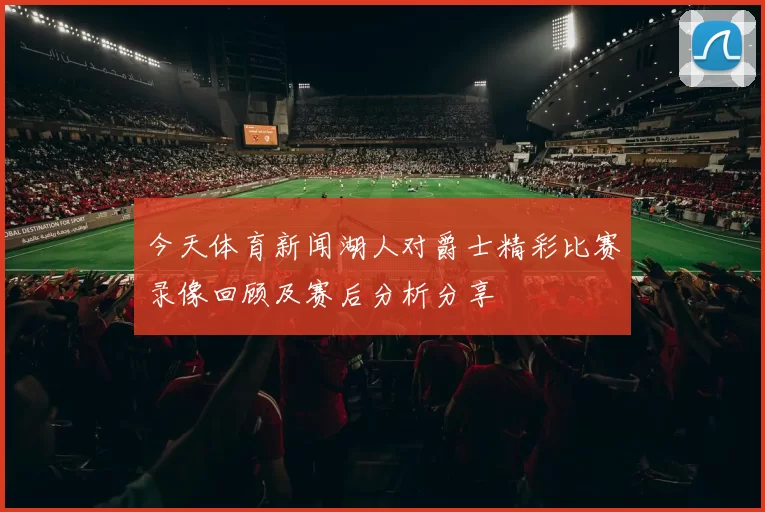 今天体育新闻湖人对爵士精彩比赛录像回顾及赛后分析分享