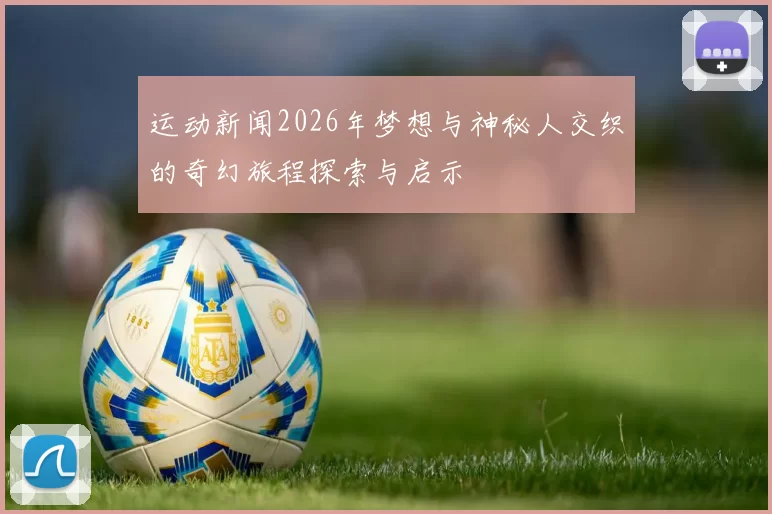 运动新闻2026年梦想与神秘人交织的奇幻旅程探索与启示