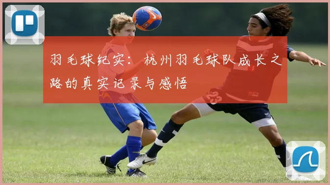 羽毛球纪实：杭州羽毛球队成长之路的真实记录与感悟