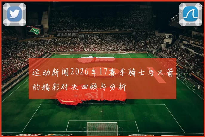 运动新闻2026年17赛季骑士与火箭的精彩对决回顾与分析