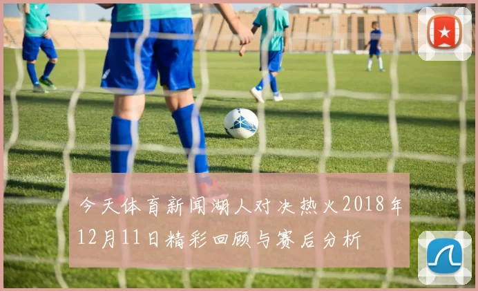 今天体育新闻湖人对决热火2018年12月11日精彩回顾与赛后分析