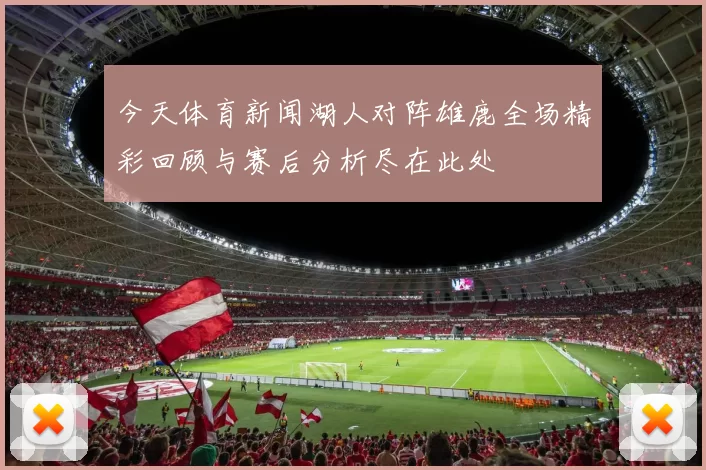 今天体育新闻湖人对阵雄鹿全场精彩回顾与赛后分析尽在此处